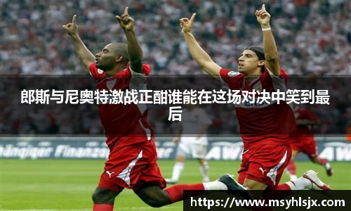 郎斯与尼奥特激战正酣谁能在这场对决中笑到最后